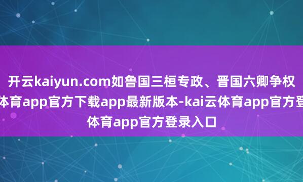 开云kaiyun.com如鲁国三桓专政、晋国六卿争权-kai云体育app官方下载app最新版本-kai云体育app官方登录入口