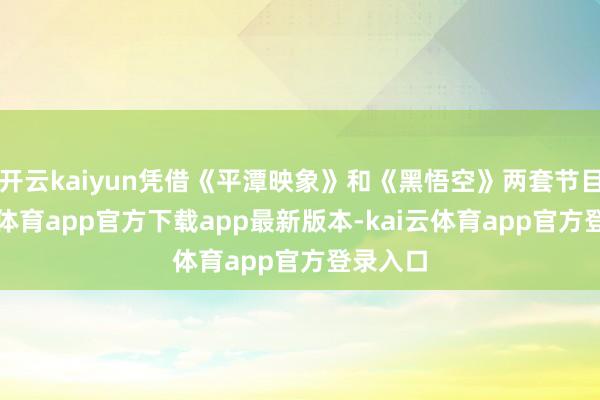开云kaiyun凭借《平潭映象》和《黑悟空》两套节目-kai云体育app官方下载app最新版本-kai云体育app官方登录入口