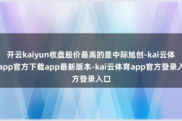 开云kaiyun收盘股价最高的是中际旭创-kai云体育app官方下载app最新版本-kai云体育app官方登录入口