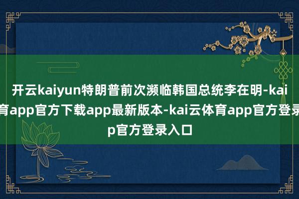 开云kaiyun特朗普前次濒临韩国总统李在明-kai云体育app官方下载app最新版本-kai云体育app官方登录入口