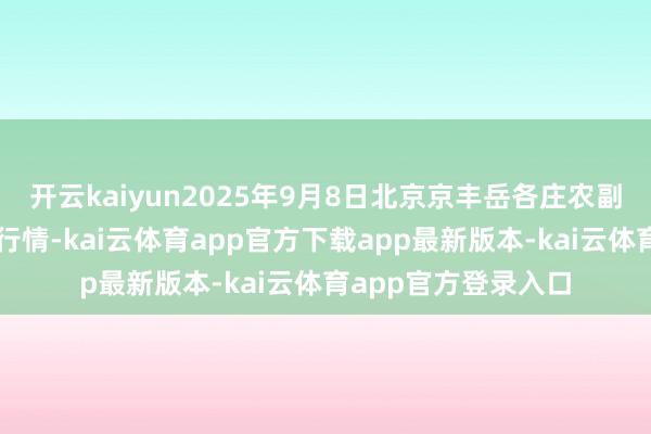 开云kaiyun2025年9月8日北京京丰岳各庄农副家具批发商场价钱行情-kai云体育app官方下载app最新版本-kai云体育app官方登录入口