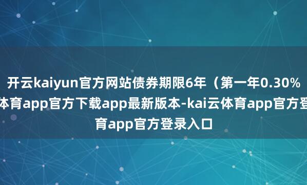 开云kaiyun官方网站债券期限6年（第一年0.30%-kai云体育app官方下载app最新版本-kai云体育app官方登录入口