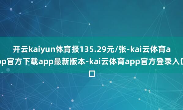 开云kaiyun体育报135.29元/张-kai云体育app官方下载app最新版本-kai云体育app官方登录入口