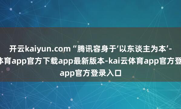 开云kaiyun.com“腾讯容身于‘以东谈主为本’-kai云体育app官方下载app最新版本-kai云体育app官方登录入口