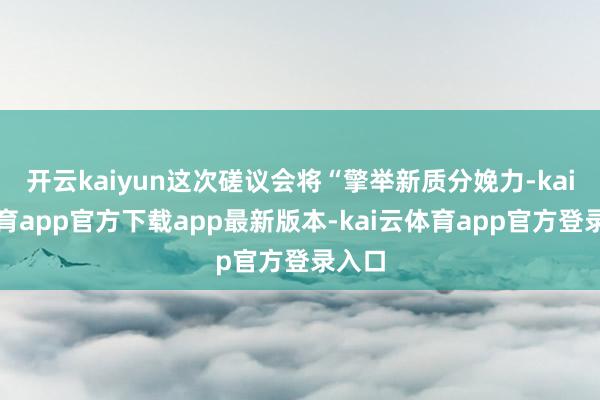 开云kaiyun这次磋议会将“擎举新质分娩力-kai云体育app官方下载app最新版本-kai云体育app官方登录入口
