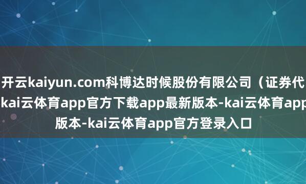 开云kaiyun.com科博达时候股份有限公司（证券代码：603786-kai云体育app官方下载app最新版本-kai云体育app官方登录入口