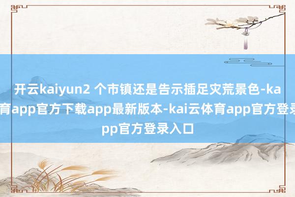 开云kaiyun2 个市镇还是告示插足灾荒景色-kai云体育app官方下载app最新版本-kai云体育app官方登录入口