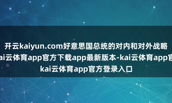 开云kaiyun.com好意思国总统的对内和对外战略过于激进-kai云体育app官方下载app最新版本-kai云体育app官方登录入口