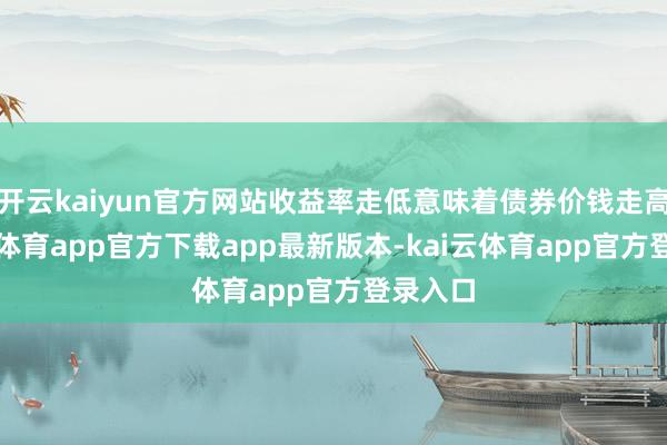 开云kaiyun官方网站收益率走低意味着债券价钱走高-kai云体育app官方下载app最新版本-kai云体育app官方登录入口