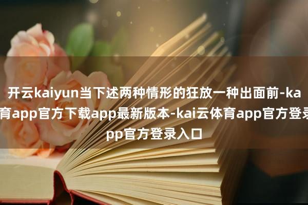 开云kaiyun当下述两种情形的狂放一种出面前-kai云体育app官方下载app最新版本-kai云体育app官方登录入口