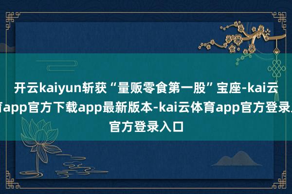 开云kaiyun斩获“量贩零食第一股”宝座-kai云体育app官方下载app最新版本-kai云体育app官方登录入口
