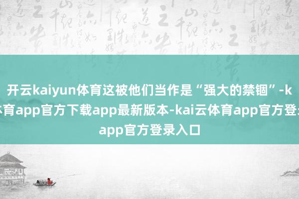 开云kaiyun体育这被他们当作是“强大的禁锢”-kai云体育app官方下载app最新版本-kai云体育app官方登录入口