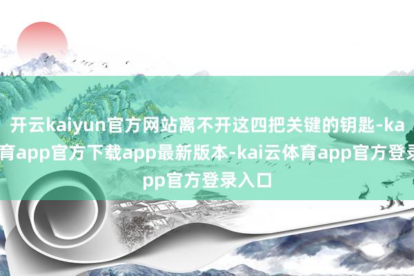 开云kaiyun官方网站离不开这四把关键的钥匙-kai云体育app官方下载app最新版本-kai云体育app官方登录入口
