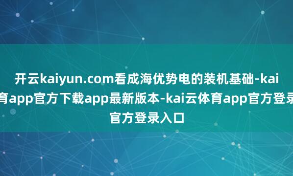 开云kaiyun.com看成海优势电的装机基础-kai云体育app官方下载app最新版本-kai云体育app官方登录入口