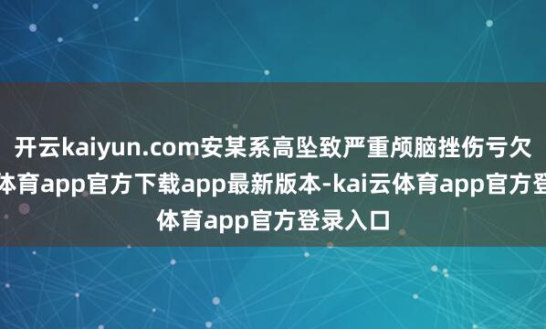 开云kaiyun.com安某系高坠致严重颅脑挫伤亏欠-kai云体育app官方下载app最新版本-kai云体育app官方登录入口