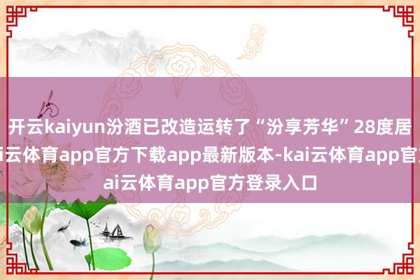 开云kaiyun汾酒已改造运转了“汾享芳华”28度居品技俩-kai云体育app官方下载app最新版本-kai云体育app官方登录入口