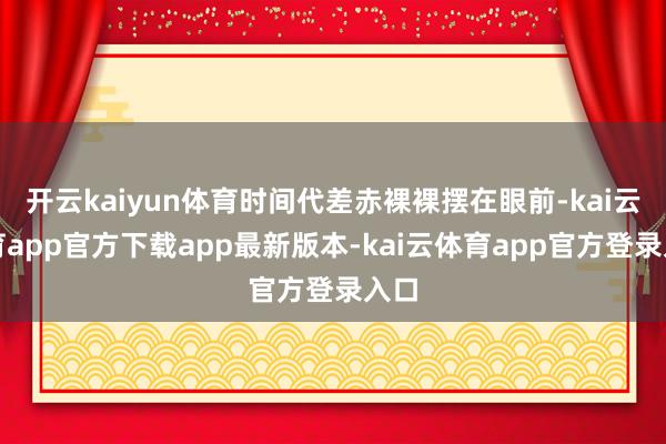 开云kaiyun体育时间代差赤裸裸摆在眼前-kai云体育app官方下载app最新版本-kai云体育app官方登录入口