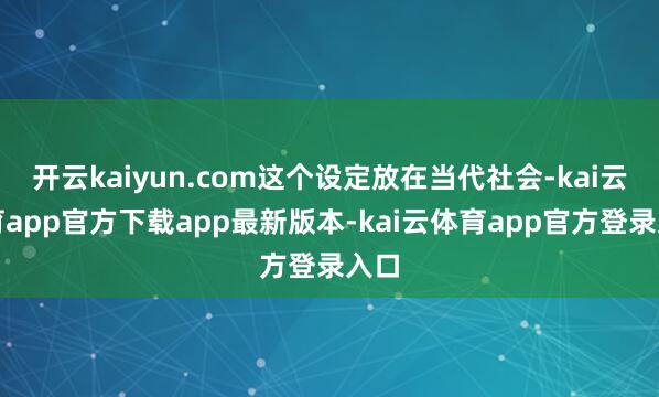 开云kaiyun.com这个设定放在当代社会-kai云体育app官方下载app最新版本-kai云体育app官方登录入口