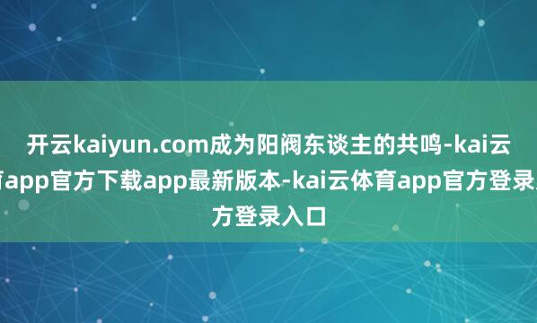 开云kaiyun.com成为阳阀东谈主的共鸣-kai云体育app官方下载app最新版本-kai云体育app官方登录入口