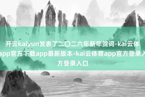 开云kaiyun发表了二〇二六年新年贺词-kai云体育app官方下载app最新版本-kai云体育app官方登录入口