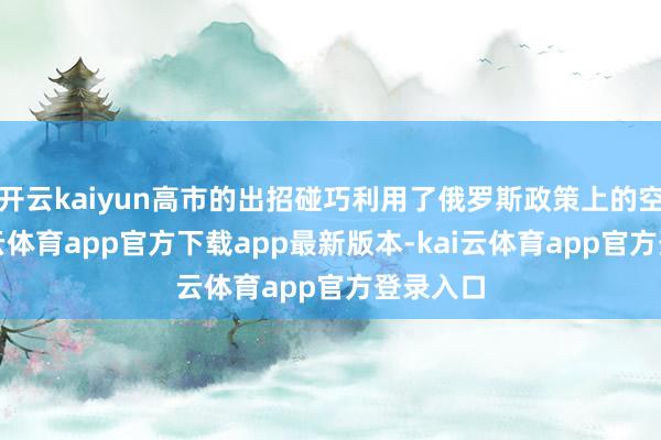 开云kaiyun高市的出招碰巧利用了俄罗斯政策上的空缺-kai云体育app官方下载app最新版本-kai云体育app官方登录入口