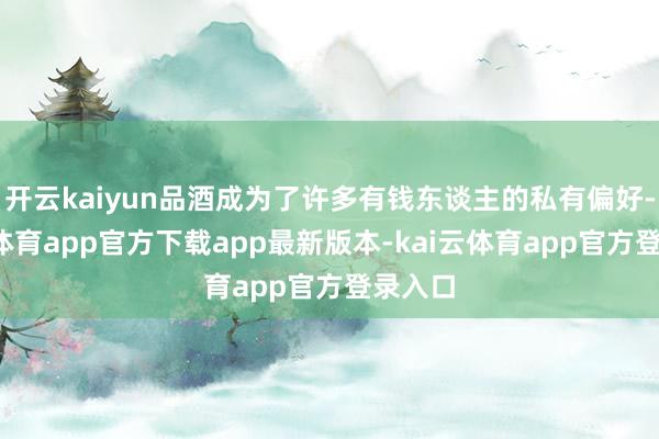 开云kaiyun品酒成为了许多有钱东谈主的私有偏好-kai云体育app官方下载app最新版本-kai云体育app官方登录入口
