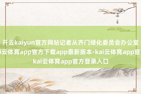 开云kaiyun官方网站记者从齐门绿化委员会办公室了解到-kai云体育app官方下载app最新版本-kai云体育app官方登录入口